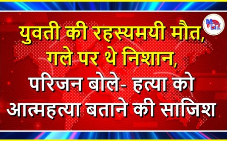 युवती की रहस्यमयी मौत, गले पर थे निशान, परिजन बोले- हत्या को आत्महत्या बताने की साजिश