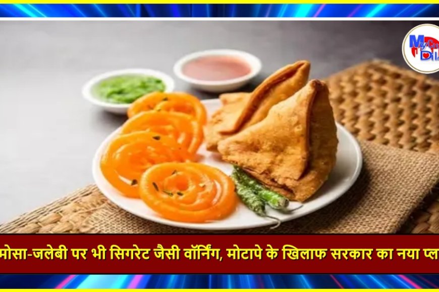 समोसा-जलेबी पर भी सिगरेट जैसी वॉर्निंग, मोटापे के खिलाफ सरकार का नया प्लान