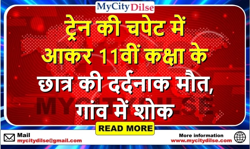 ट्रेन की चपेट में आकर 11वीं कक्षा के छात्र की दर्दनाक मौत, गांव में शोक