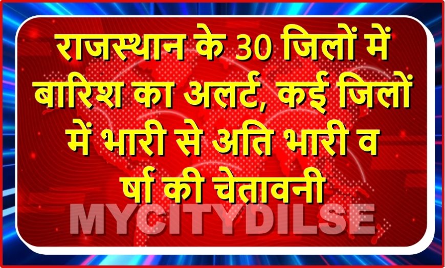 राजस्थान के 30 जिलों में बारिश का अलर्ट, कई जिलों में भारी से अति भारी वर्षा की चेतावनी
