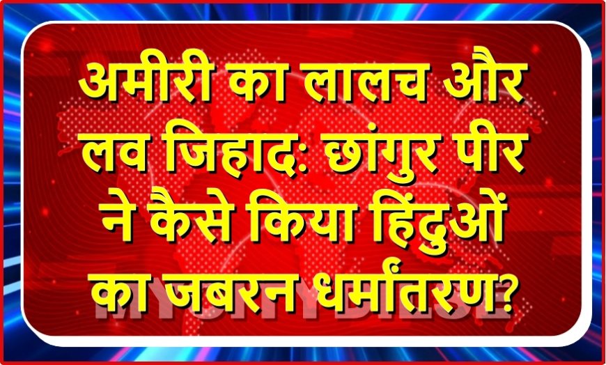 अमीरी का लालच और लव जिहाद: छांगुर पीर ने कैसे किया हिंदुओं का जबरन धर्मांतरण?