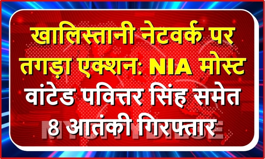 खालिस्तानी आतंकियों पर बड़ा एक्शन, मोस्ट वांटेड पवित्तर सिंह बटाला समेत 8 गिरफ्तार