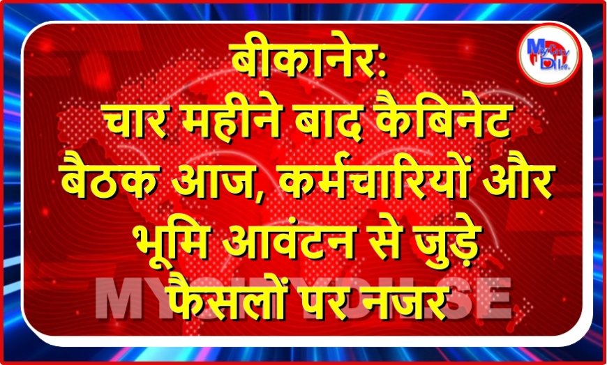 बीकानेर: चार महीने बाद कैबिनेट बैठक आज, कर्मचारियों और भूमि आवंटन से जुड़े फैसलों पर नजर