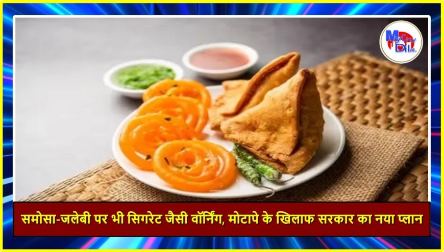 समोसा-जलेबी पर भी सिगरेट जैसी वॉर्निंग, मोटापे के खिलाफ सरकार का नया प्लान