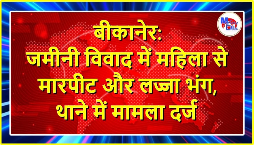बीकानेर: जमीनी विवाद में महिला से मारपीट और लज्जा भंग, श्रीडूंगरगढ़ थाने में मामला दर्ज