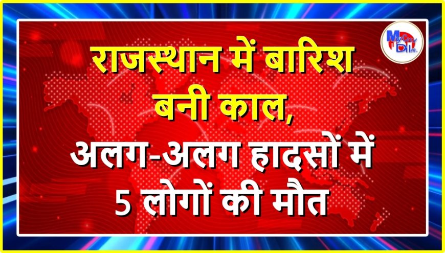 राजस्थान में बारिश बनी काल, अलग-अलग हादसों में 5 लोगों की मौत