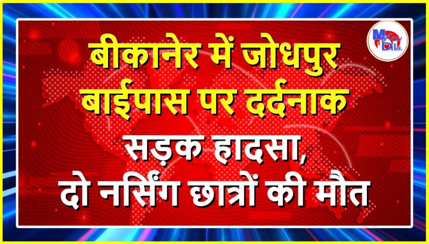 बीकानेर में जोधपुर बाईपास पर दर्दनाक सड़क हादसा, दो नर्सिंग छात्रों की मौत