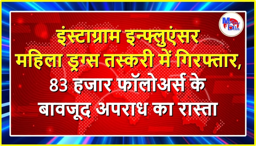 इंस्टाग्राम इन्फ्लुएंसर महिला ड्रग्स तस्करी में गिरफ्तार, 83 हजार फॉलोअर्स के बावजूद अपराध का रास्ता