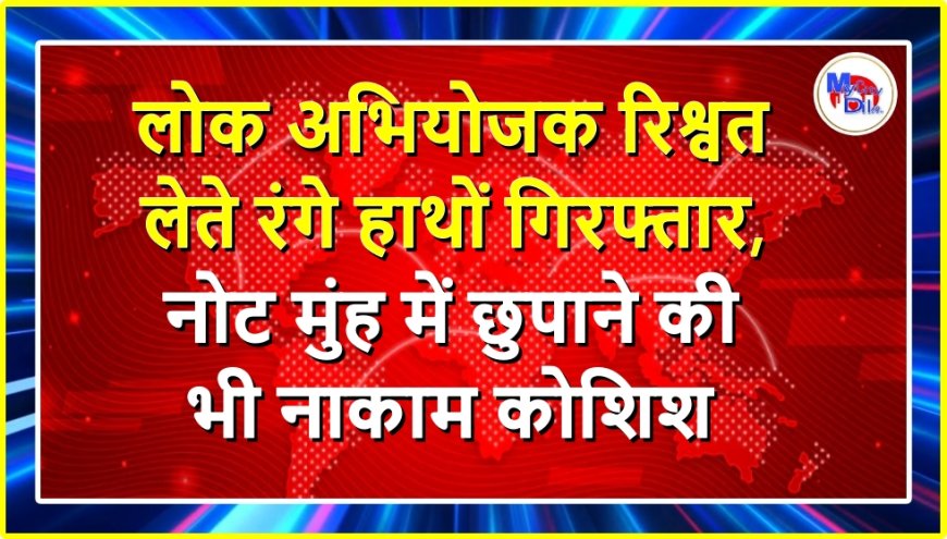 लोक अभियोजक रिश्वत लेते रंगे हाथों गिरफ्तार, नोट मुंह में छुपाने की भी नाकाम कोशिश