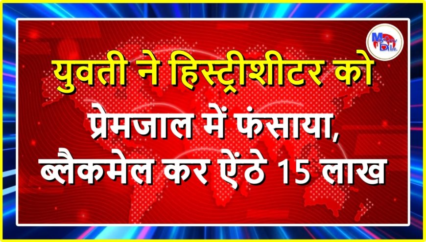युवती ने हिस्ट्रीशीटर को प्रेमजाल में फंसाया, ब्लैकमेल कर ऐंठे 15 लाख