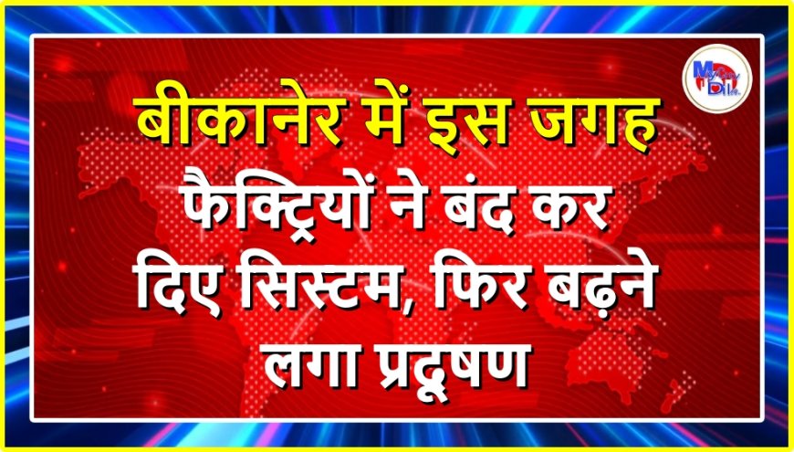 बीकानेर में इस जगह फैक्ट्रियों ने बंद कर दिए सिस्टम, फिर बढ़ने लगा प्रदूषण