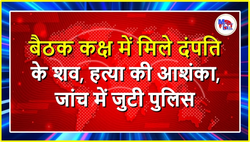 बैठक कक्ष में मिले दंपति के शव, हत्या की आशंका, जांच में जुटी पुलिस