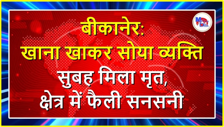 बीकानेर: खाना खाकर सोया व्यक्ति सुबह मिला मृत, क्षेत्र में फैली सनसनी