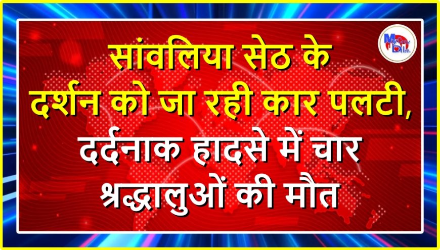 सांवलिया सेठ के दर्शन को जा रही कार पलटी, दर्दनाक हादसे में चार श्रद्धालुओं की मौत