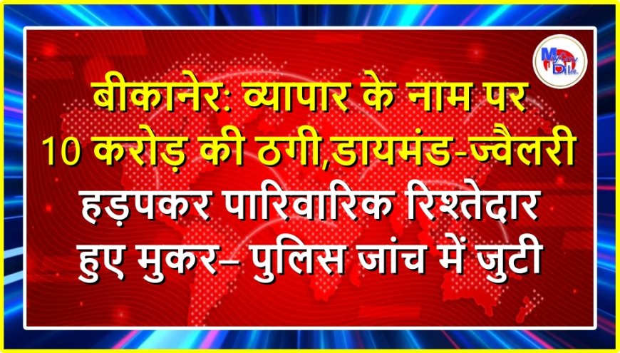 बीकानेर: व्यापार के नाम पर 10 करोड़ की ठगी, डायमंड-ज्वैलरी हड़पकर पारिवारिक रिश्तेदार हुए मुकर–पुलिस जांच में जुटी
