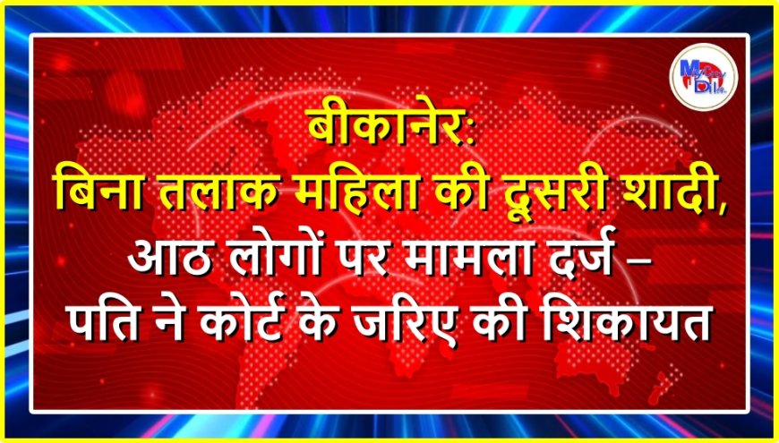 बीकानेर: बिना तलाक महिला की दूसरी शादी, आठ लोगों पर मामला दर्ज – पति ने कोर्ट के जरिए की शिकायत