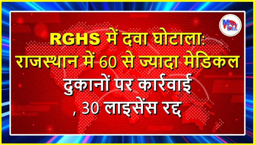 RGHS में दवा घोटाला: राजस्थान में 60 से ज्यादा मेडिकल दुकानों पर कार्रवाई, 30 लाइसेंस रद्द