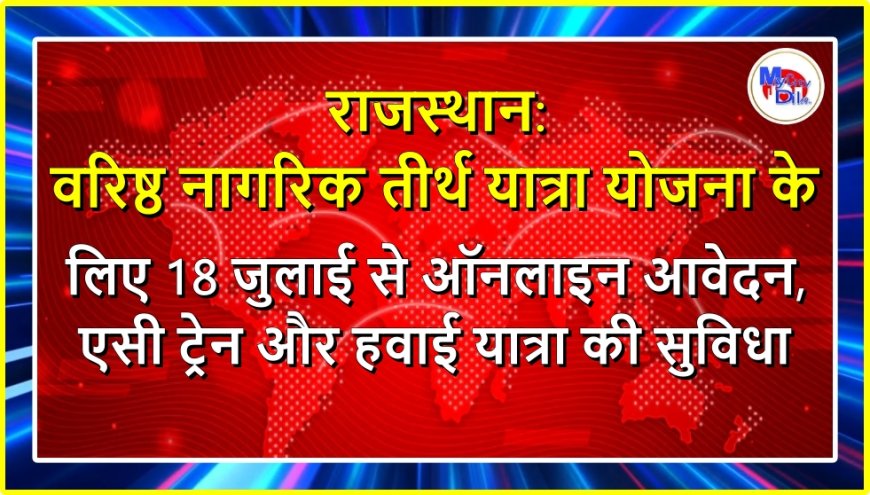 राजस्थान: वरिष्ठ नागरिक तीर्थ यात्रा योजना के लिए 18 जुलाई से ऑनलाइन आवेदन, एसी ट्रेन और हवाई यात्रा की सुविधा