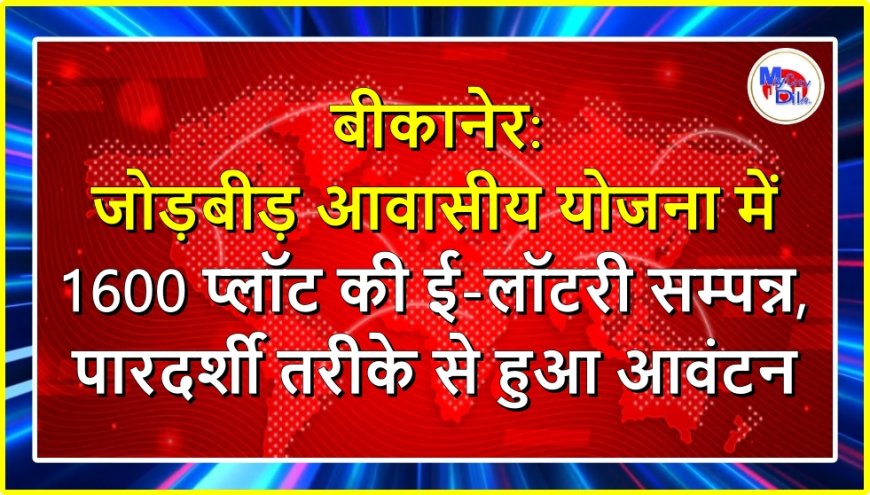 बीकानेर: जोड़बीड़ आवासीय योजना में 1600 प्लॉट की ई-लॉटरी सम्पन्न, पारदर्शी तरीके से हुआ आवंटन