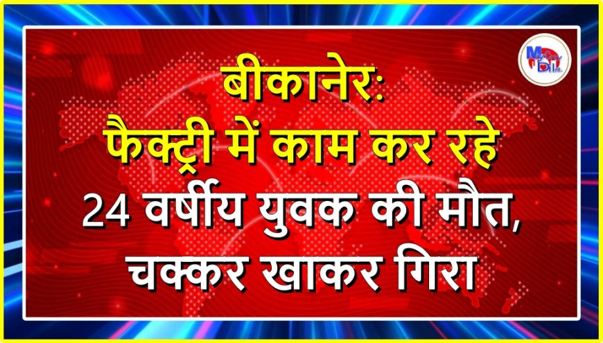 बीकानेर हादसा: फैक्ट्री में काम कर रहे 24 वर्षीय युवक की मौत, चक्कर खाकर गिरा