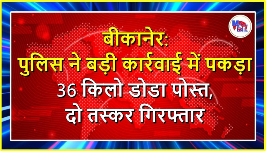 बीकानेर: पुलिस ने बड़ी कार्रवाई में पकड़ा 36 किलो डोडा पोस्त, दो तस्कर गिरफ्तार