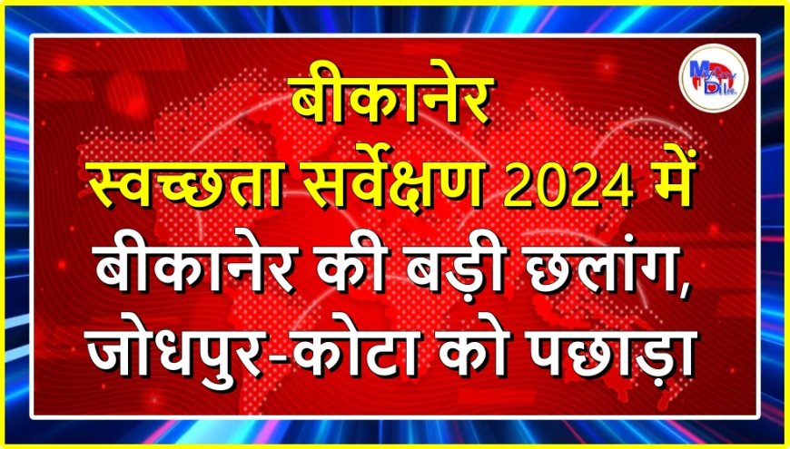 बीकानेर स्वच्छता सर्वेक्षण 2024 में बीकानेर की बड़ी छलांग, जोधपुर-कोटा को पछाड़ा
