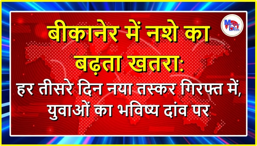 बीकानेर में नशे का बढ़ता खतरा: हर तीसरे दिन नया तस्कर गिरफ्त में, युवाओं का भविष्य दांव पर