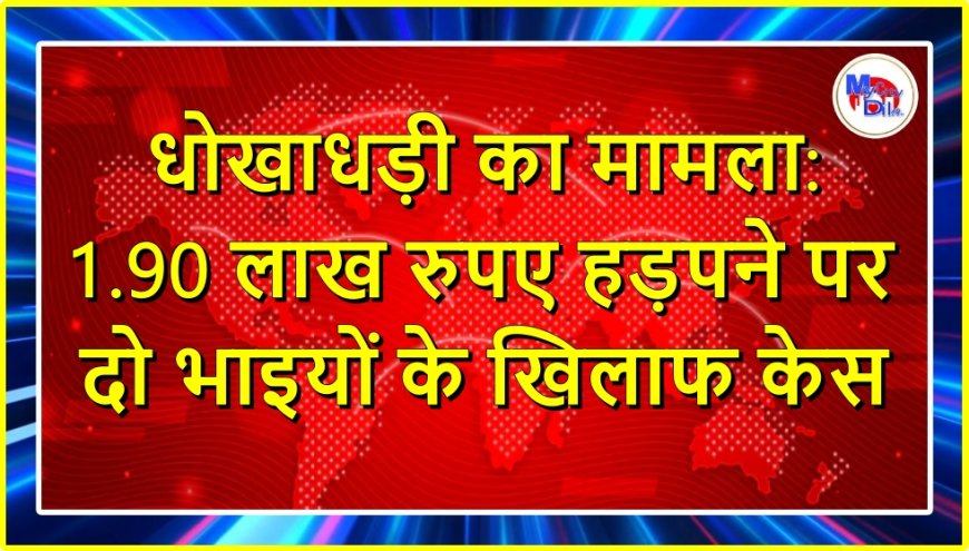 धोखाधड़ी का मामला: 1.90 लाख रुपए हड़पने पर दो भाइयों के खिलाफ केस