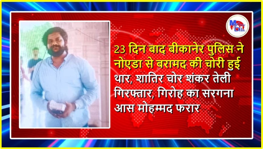 23 दिन बाद बीकानेर पुलिस ने नोएडा से बरामद की चोरी हुई थार, शातिर चोर शंकर तेली गिरफ्तार, गिरोह का सरगना आस मोहम्मद फरार