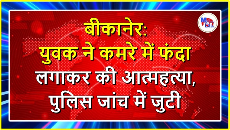 बीकानेर: युवक ने कमरे में फंदा लगाकर की आत्महत्या, पुलिस जांच में जुटी