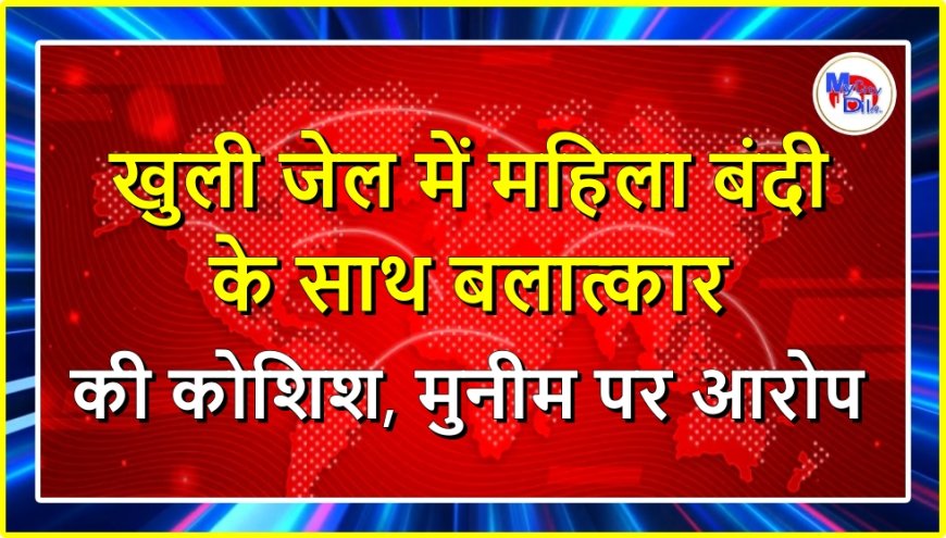 खुली जेल में महिला बंदी के साथ बलात्कार की कोशिश, मुनीम पर आरोप