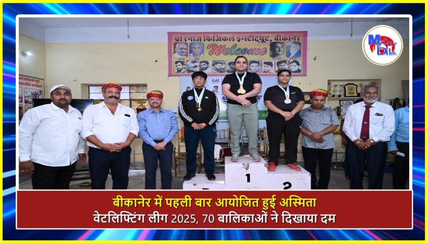 बीकानेर में पहली बार आयोजित हुई अस्मिता वेटलिफ्टिंग लीग 2025, 70 बालिकाओं ने दिखाया दम