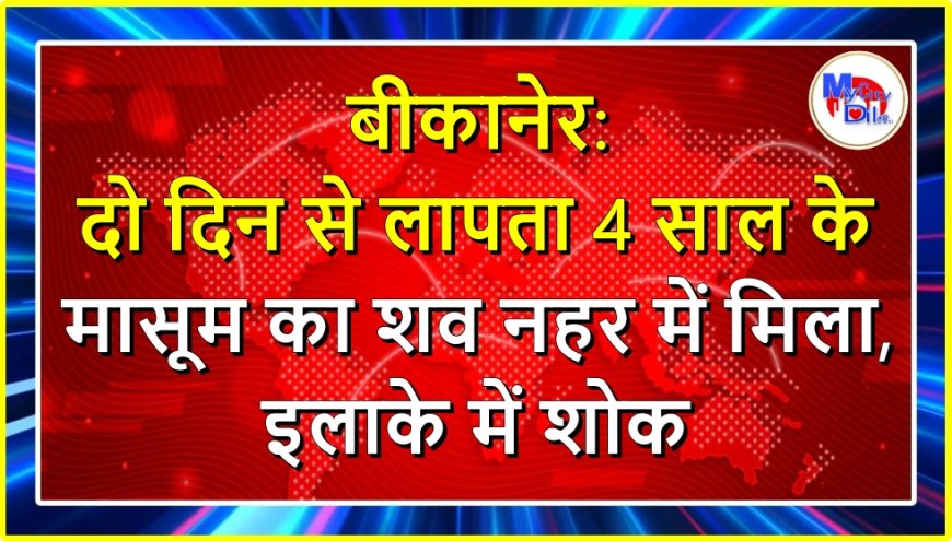 बीकानेर: दो दिन से लापता 4 साल के मासूम का शव नहर में मिला, इलाके में शोक