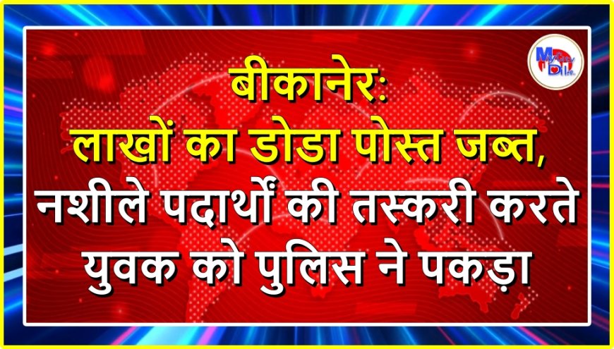 बीकानेर: लाखों का डोडा पोस्त जब्त, नशीले पदार्थों की तस्करी करते युवक को पुलिस ने पकड़ा