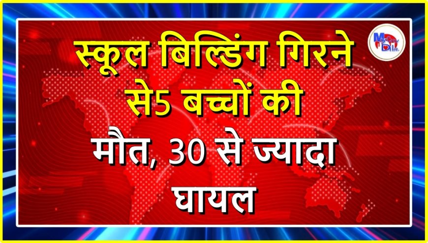 स्कूल बिल्डिंग गिरने से 5 बच्चों की मौत, 30 से ज्यादा घायल
