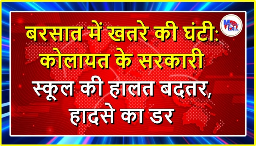 बरसात में खतरे की घंटी: कोलायत के सरकारी स्कूल की हालत बदतर, हादसे का डर