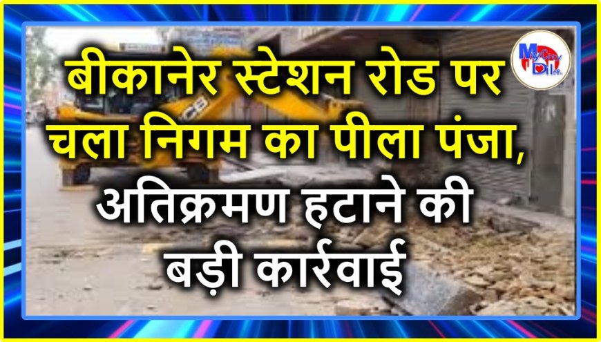 बीकानेर स्टेशन रोड पर चला निगम का बुलडोजर, अतिक्रमण हटाने की सख्त कार्रवाई