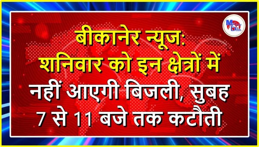 बीकानेर न्यूज: शनिवार को इन क्षेत्रों में नहीं आएगी बिजली, सुबह 7 से 11 बजे तक कटौती