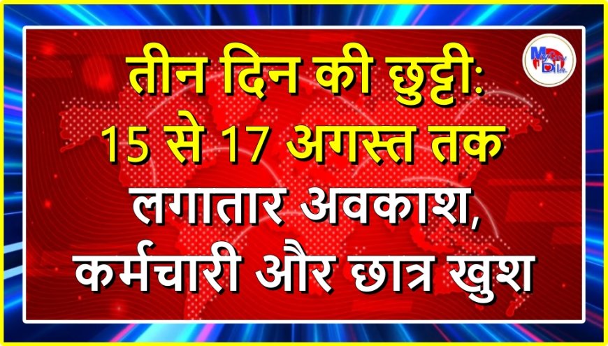 तीन दिन की छुट्टी: 15 से 17 अगस्त तक लगातार अवकाश, कर्मचारी और छात्र खुश