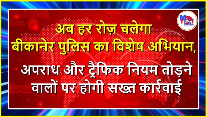 अब हर रोज़ चलेगा बीकानेर पुलिस का विशेष अभियान, अपराध और ट्रैफिक नियम तोड़ने वालों पर होगी सख्त कार्रवाई