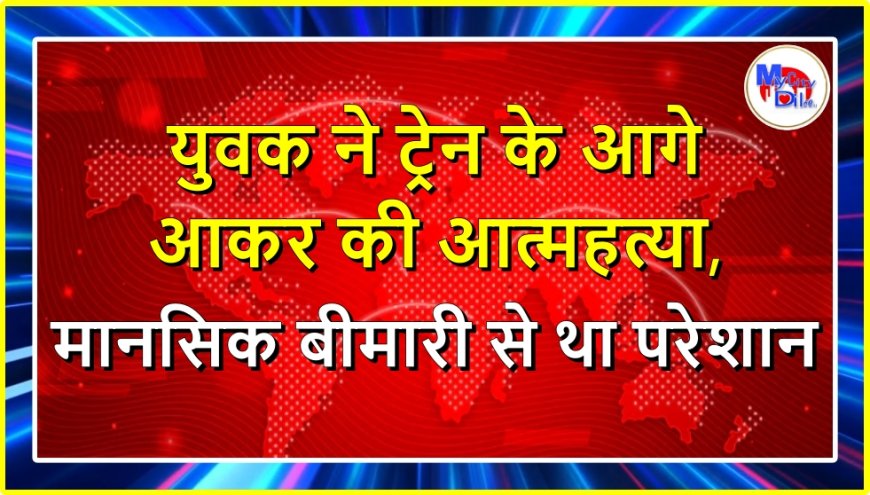 युवक ने ट्रेन के आगे आकर की आत्महत्या, मानसिक बीमारी से था परेशान