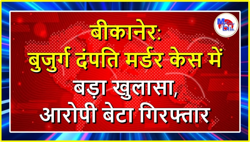 बीकानेर: बुजुर्ग दंपति मर्डर केस में बड़ा खुलासा, आरोपी बेटा गिरफ्तार
