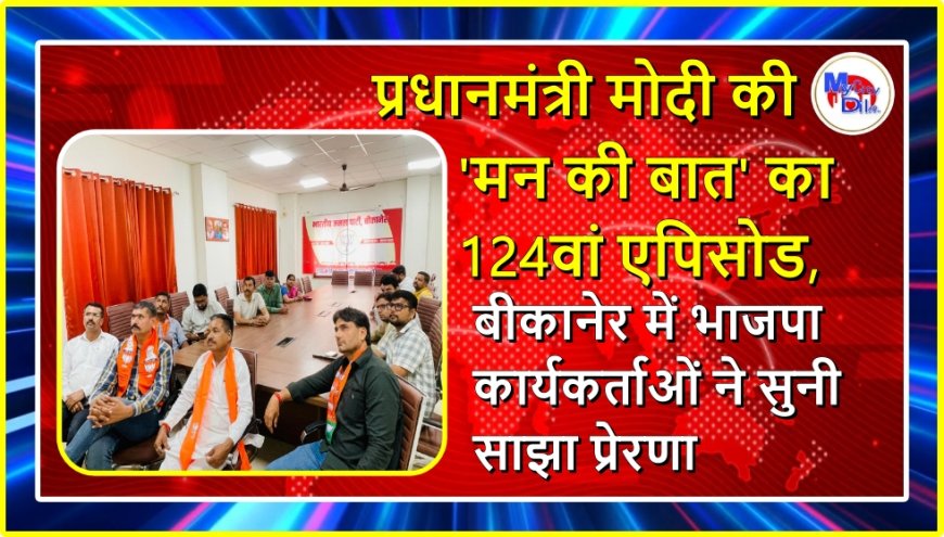 प्रधानमंत्री मोदी की 'मन की बात' का 124वां एपिसोड, बीकानेर में भाजपा कार्यकर्ताओं ने सुनी साझा प्रेरणा