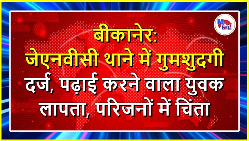 बीकानेर: जेएनवीसी थाने में गुमशुदगी दर्ज, पढ़ाई करने वाला युवक लापता, परिजनों में चिंता