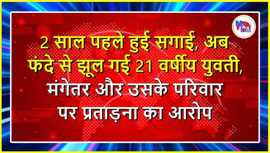 2 साल पहले हुई सगाई, अब फंदे से झूल गई 21 वर्षीय युवती, मंगेतर और उसके परिवार पर प्रताड़ना का आरोप