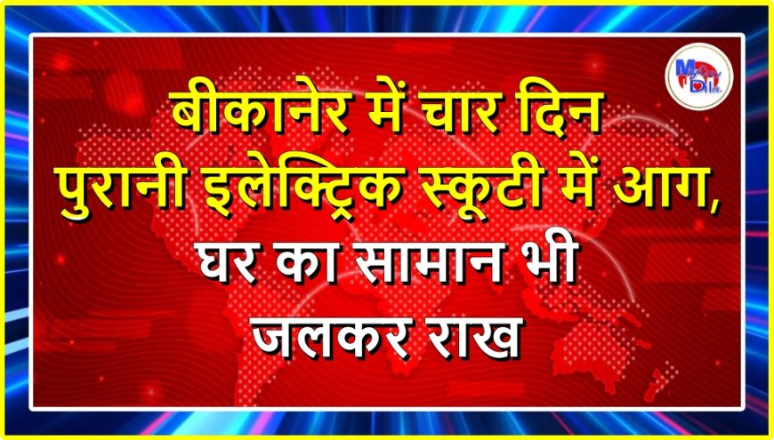 बीकानेर में चार दिन पुरानी इलेक्ट्रिक स्कूटी में आग, घर का सामान भी जलकर राख