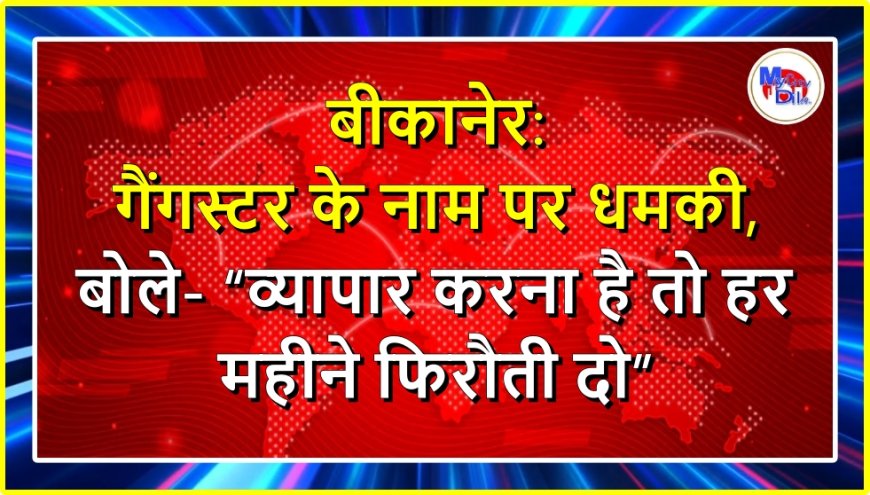 बीकानेर: गैंगस्टर के नाम पर धमकी, बोले- व्यापार करना है तो हर महीने फिरौती