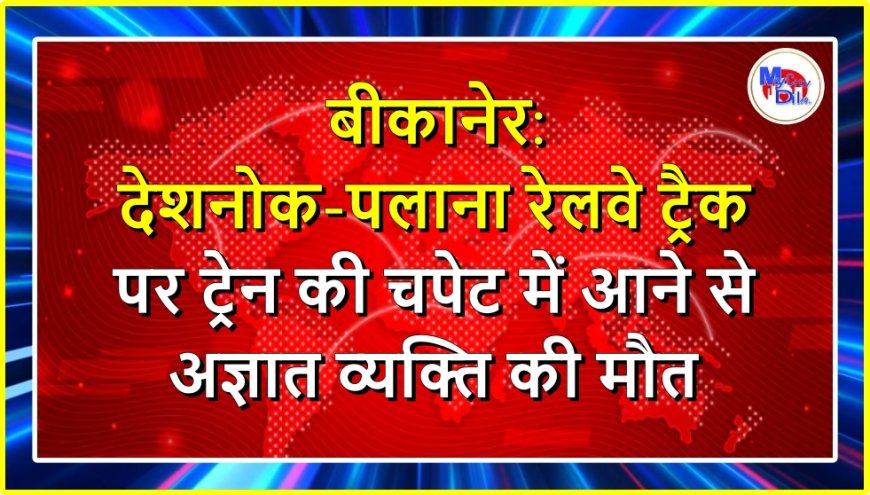 बीकानेर: देशनोक-पलाना रेलवे ट्रैक पर ट्रेन की चपेट में आने से अज्ञात व्यक्ति की मौत