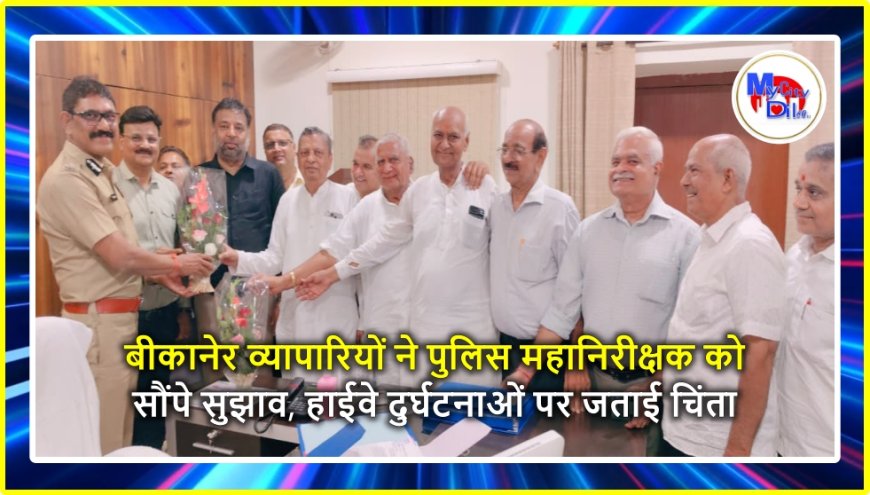 बीकानेर व्यापारियों ने पुलिस महानिरीक्षक को सौंपे सुझाव, हाईवे दुर्घटनाओं पर जताई चिंता