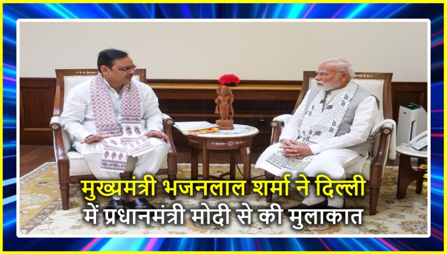 मुख्यमंत्री भजनलाल शर्मा ने दिल्ली में प्रधानमंत्री मोदी से की मुलाकात